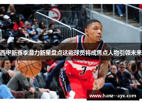 西甲新赛季潜力新星盘点这些球员将成焦点人物引领未来