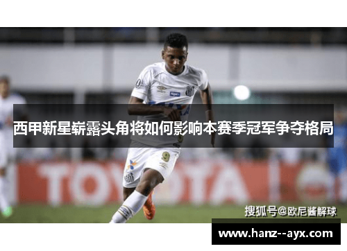 西甲新星崭露头角将如何影响本赛季冠军争夺格局