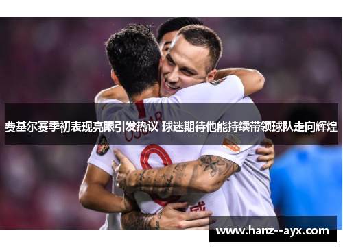 费基尔赛季初表现亮眼引发热议 球迷期待他能持续带领球队走向辉煌