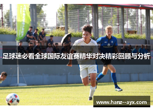 足球迷必看全球国际友谊赛精华对决精彩回顾与分析
