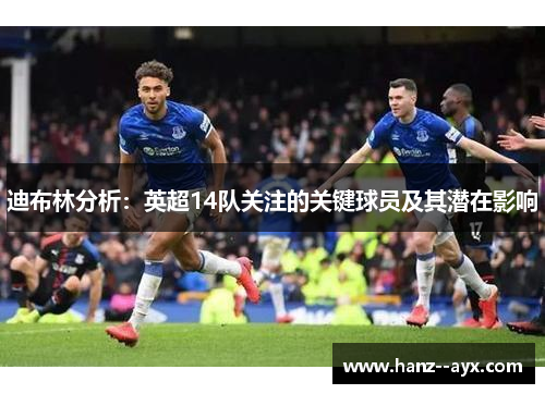 迪布林分析：英超14队关注的关键球员及其潜在影响