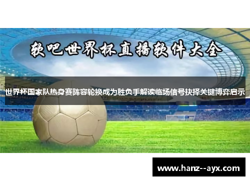 世界杯国家队热身赛阵容轮换成为胜负手解读临场信号抉择关键博弈启示