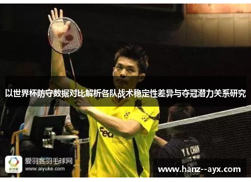 以世界杯防守数据对比解析各队战术稳定性差异与夺冠潜力关系研究