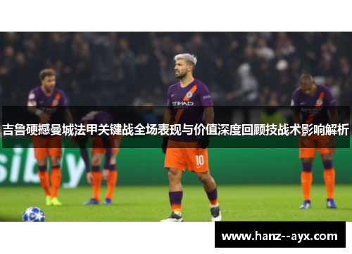 吉鲁硬撼曼城法甲关键战全场表现与价值深度回顾技战术影响解析