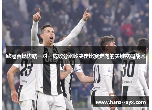 欧冠赛场边路一对一成败分水岭决定比赛走向的关键密码战术