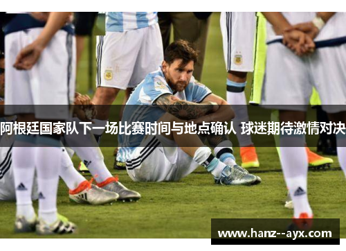 阿根廷国家队下一场比赛时间与地点确认 球迷期待激情对决