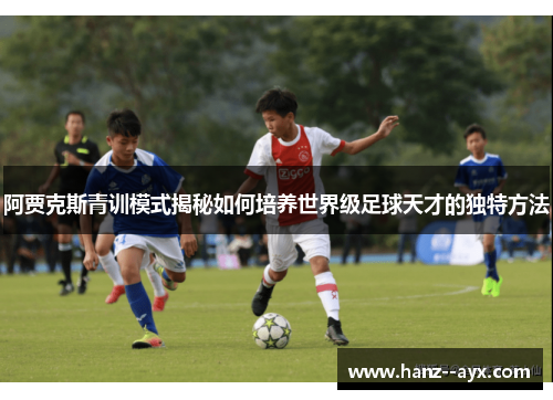 阿贾克斯青训模式揭秘如何培养世界级足球天才的独特方法