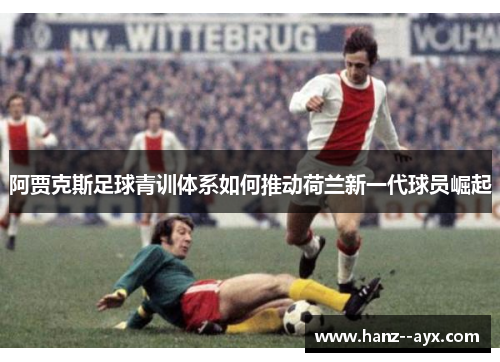 阿贾克斯足球青训体系如何推动荷兰新一代球员崛起