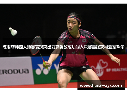 陈雨菲韩国大师赛表现突出力克强敌成功闯入决赛最终获得亚军殊荣