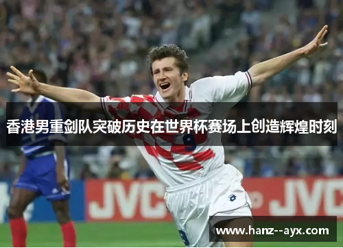 香港男重剑队突破历史在世界杯赛场上创造辉煌时刻