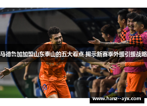 马德鲁加加盟山东泰山的五大看点 揭示新赛季外援引援战略