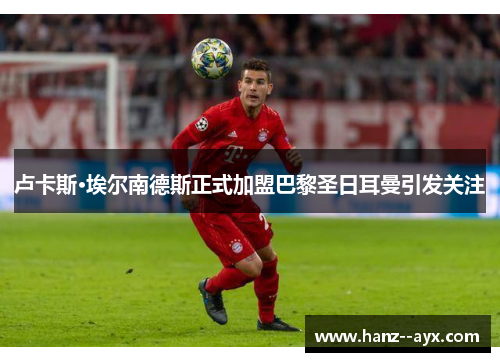 卢卡斯·埃尔南德斯正式加盟巴黎圣日耳曼引发关注