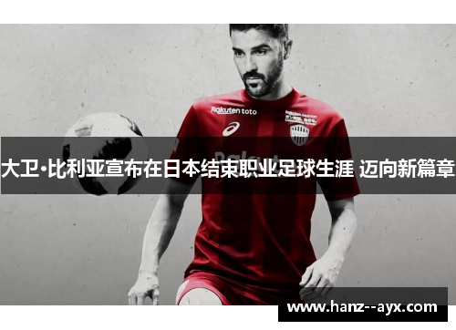 大卫·比利亚宣布在日本结束职业足球生涯 迈向新篇章