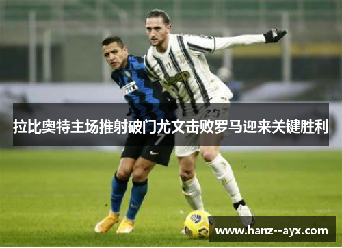 拉比奥特主场推射破门尤文击败罗马迎来关键胜利