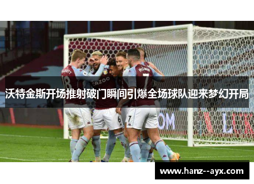 沃特金斯开场推射破门瞬间引爆全场球队迎来梦幻开局