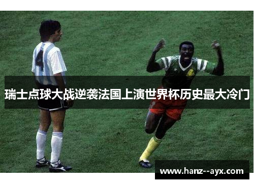 瑞士点球大战逆袭法国上演世界杯历史最大冷门