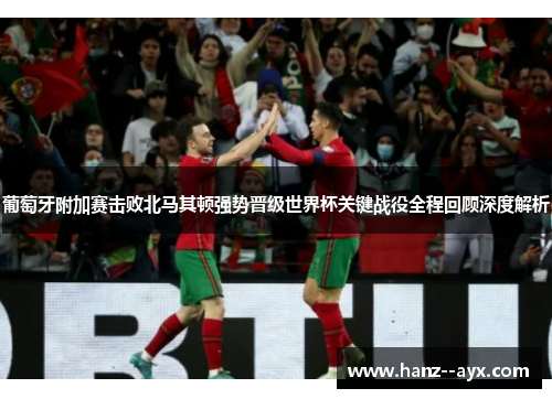 葡萄牙附加赛击败北马其顿强势晋级世界杯关键战役全程回顾深度解析