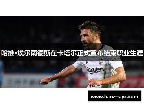 哈维·埃尔南德斯在卡塔尔正式宣布结束职业生涯