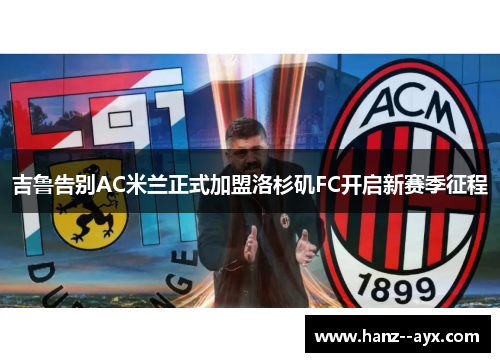 吉鲁告别AC米兰正式加盟洛杉矶FC开启新赛季征程