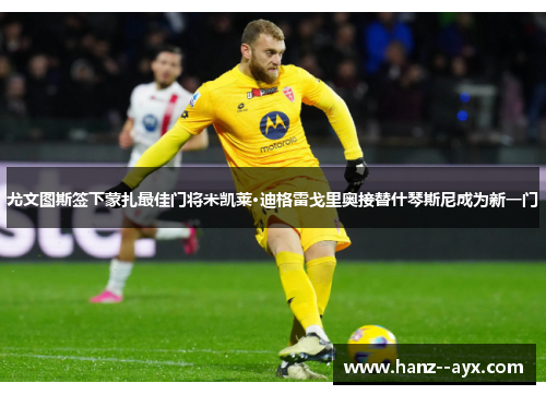 尤文图斯签下蒙扎最佳门将米凯莱·迪格雷戈里奥接替什琴斯尼成为新一门