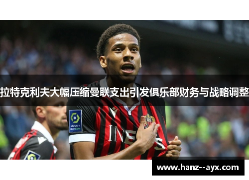 拉特克利夫大幅压缩曼联支出引发俱乐部财务与战略调整 拉特克利夫大幅压缩曼联支出引发俱乐部财务与战略调整