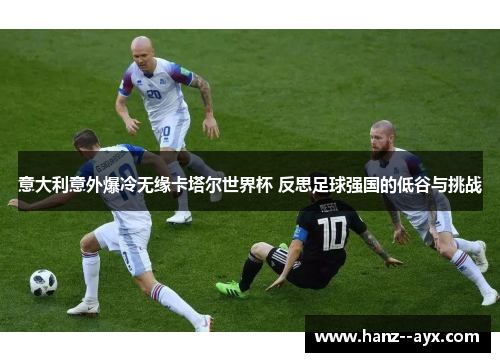 意大利意外爆冷无缘卡塔尔世界杯 反思足球强国的低谷与挑战 意大利意外爆冷无缘卡塔尔世界杯 反思足球强国的低谷与挑战