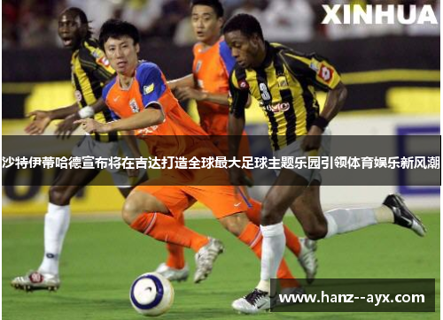 沙特伊蒂哈德宣布将在吉达打造全球最大足球主题乐园引领体育娱乐新风潮 沙特伊蒂哈德宣布将在吉达打造全球最大足球主题乐园引领体育娱乐新风潮