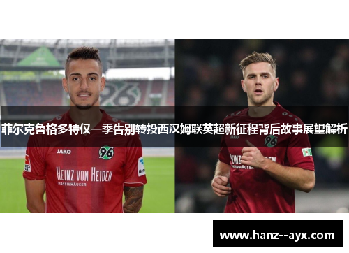 菲尔克鲁格多特仅一季告别转投西汉姆联英超新征程背后故事展望解析 菲尔克鲁格多特仅一季告别转投西汉姆联英超新征程背后故事展望解析