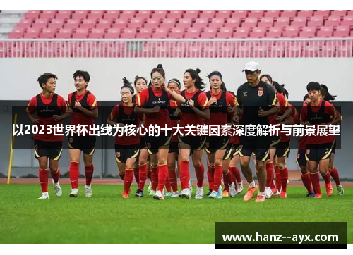 以2023世界杯出线为核心的十大关键因素深度解析与前景展望 以2023世界杯出线为核心的十大关键因素深度解析与前景展望