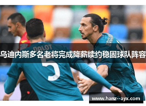 乌迪内斯多名老将完成降薪续约稳固球队阵容