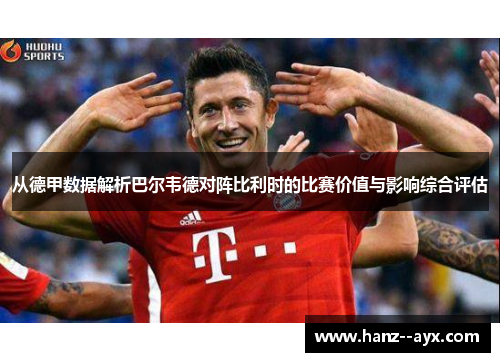 从德甲数据解析巴尔韦德对阵比利时的比赛价值与影响综合评估
