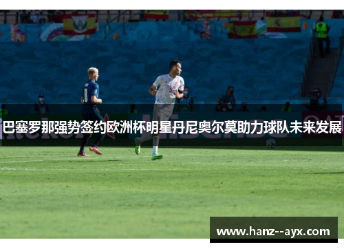 巴塞罗那强势签约欧洲杯明星丹尼奥尔莫助力球队未来发展