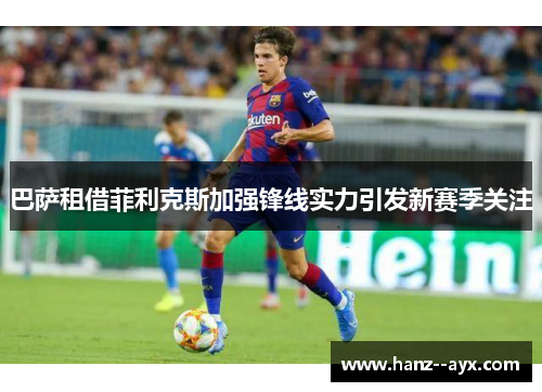 巴萨租借菲利克斯加强锋线实力引发新赛季关注