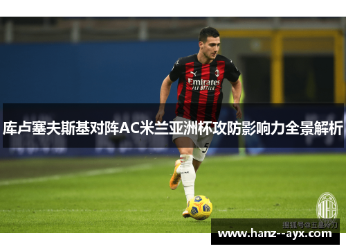库卢塞夫斯基对阵AC米兰亚洲杯攻防影响力全景解析