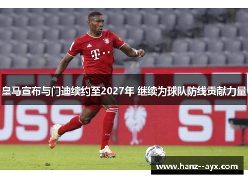 皇马宣布与门迪续约至2027年 继续为球队防线贡献力量 皇马宣布与门迪续约至2027年 继续为球队防线贡献力量